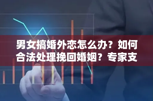 男女搞婚外恋怎么办？如何合法处理挽回婚姻？专家支招有效方法