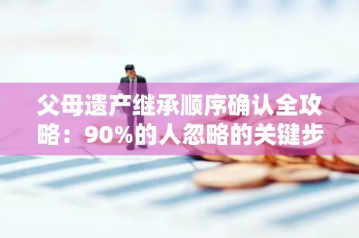 父母遗产继承顺序确认全攻略：90%的人忽略的关键步骤